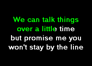 We can talk things
over a little time

but promise me you
won't stay by the line
