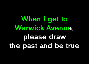 When I get to
Warwick Avenue,

please draw
the past and be true
