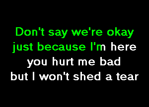 Don't say we're okay
just because I'm here
you hurt me bad
but I won't shed a tear