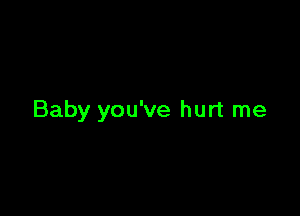 Baby you've hurt me