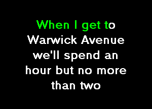 When I get to
Warwick Avenue

we'll spend an
hour but no more
than two