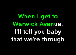 When I get to
Warwick Avenue,

I'll tell you baby
that we're through