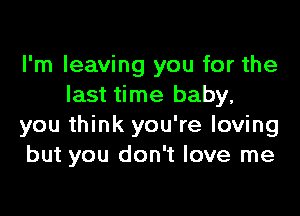 I'm leaving you for the
last time baby,

you think you're loving
but you don't love me