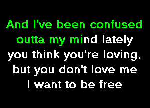 And I've been confused
outta my mind lately
you think you're loving,
but you don't love me
I want to be free