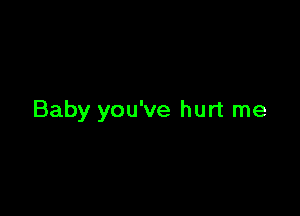 Baby you've hurt me