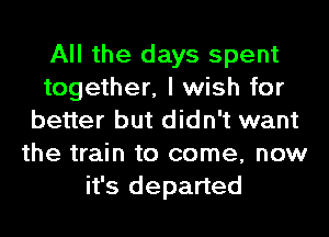All the days spent
together, I wish for
better but didn't want
the train to come, now
it's departed