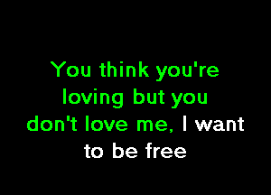 You think you're

loving but you
don't love me, I want
to be free