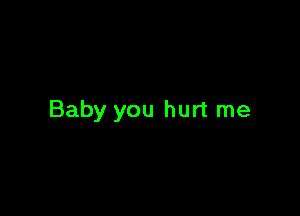 Baby you hurt me
