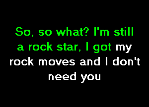 So, so what? I'm still
a rock star, I got my

rock moves and I don't
need you