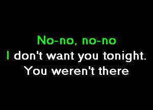 No-no, no-no

I don't want you tonight.
You weren't there