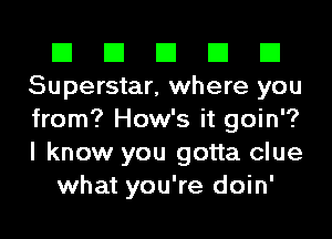 El El El El El
Superstar, where you
from? How's it gain?
I know you gotta clue

what you're doin'