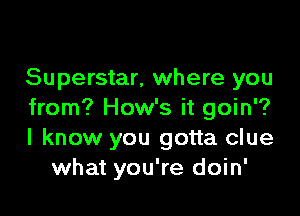 Superstar, where you

from? How's it goin'?
I know you gotta clue
what you're doin'