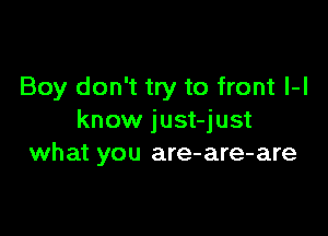 Boy don't try to front l-l

know just-just
what you are-are-are
