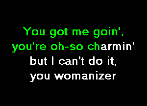 You got me goin'.
you're oh-so charmin'

but I can't do it,
you womanizer