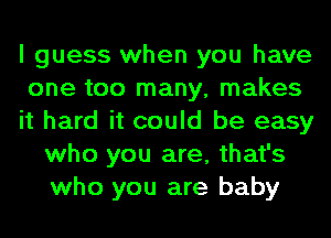 I guess when you have
one too many, makes
it hard it could be easy
who you are, that's
who you are baby