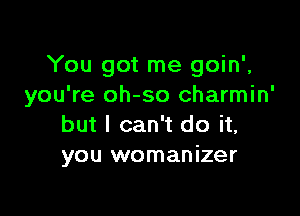 You got me goin'.
you're oh-so charmin'

but I can't do it,
you womanizer