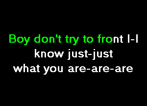 Boy don't try to front l-l

know just-just
what you are-are-are