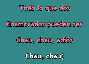 Todo lo que dos

Enamorados pueden ser

Chau, chau, adi6s

Chau,chau)