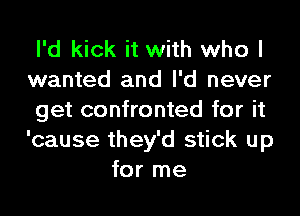 I'd kick it with who I

wanted and I'd never

get confronted for it

'cause they'd stick up
for me