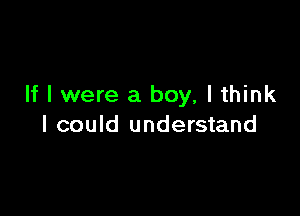 If I were a boy, Ithink

I could understand