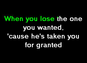 When you lose the one
you wanted,

'cause he's taken you
for granted