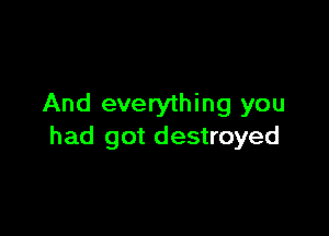 And everything you

had got destroyed