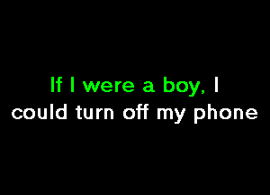 If I were a boy, I

could turn off my phone