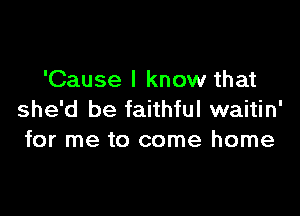 'Cause I know that

she'd be faithful waitin'
for me to come home