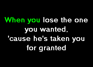 When you lose the one
you wanted,

'cause he's taken you
for granted