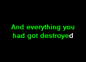 And everything you

had got destroyed