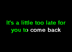 It's a little too late for

you to come back