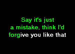 Say it's just

a mistake, think I'd
forgive you like that