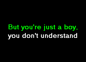 But you're just a boy,

you don't understand
