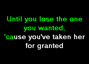 Until you lose the one
you wanted,

'cause you've taken her
for granted