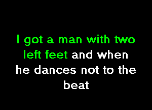 I got a man with two

left feet and when
he dances not to the
beat