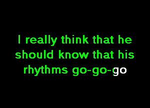 I really think that he

should know that his
rhythms go-go-go