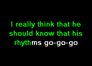 I really think that he

should know that his
rhythms go-go-go