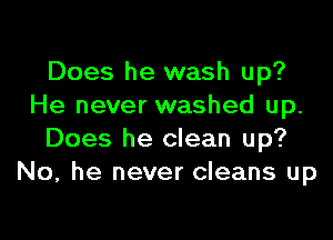 Does he wash up?
He never washed up.

Does he clean up?
No. he never cleans up