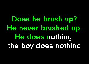 Does he brush up?
He never brushed up.

He does nothing,
the boy does nothing