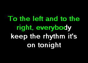 To the left and to the
right. everybody

keep the rhythm it's
on tonight