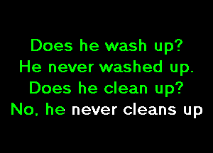 Does he wash up?
He never washed up.

Does he clean up?
No. he never cleans up