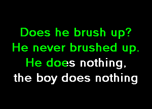 Does he brush up?
He never brushed up.

He does nothing,
the boy does nothing