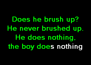 Does he brush up?
He never brushed up.

He does nothing,
the boy does nothing