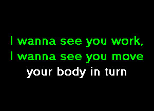 I wanna see you work,

I wanna see you move
your body in turn