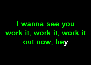 I wanna see you

work it, work it, work it
out now, hey