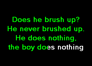 Does he brush up?
He never brushed up.

He does nothing,
the boy does nothing