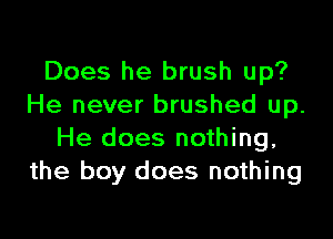 Does he brush up?
He never brushed up.

He does nothing,
the boy does nothing