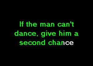 If the man can't

dance. give him a
second chance