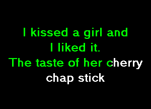 I kissed a girl and
I liked it.

The taste of her cherry
chap stick