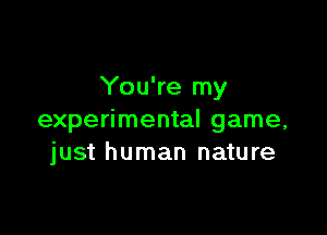 You're my

experimental game,
just human nature